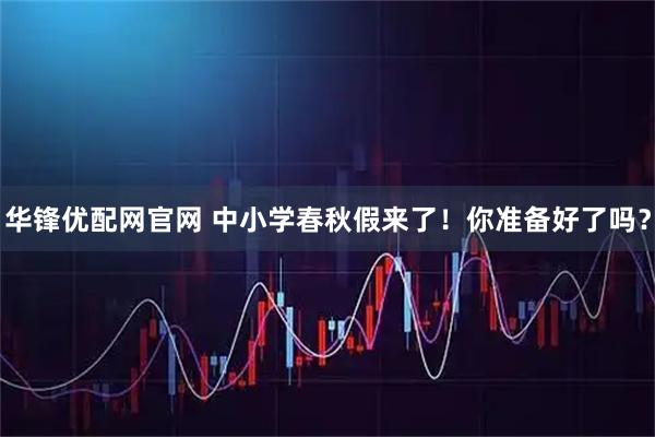 华锋优配网官网 中小学春秋假来了！你准备好了吗？