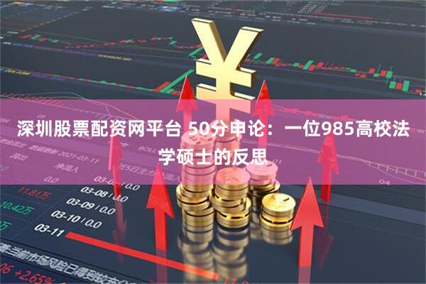 深圳股票配资网平台 50分申论：一位985高校法学硕士的反思