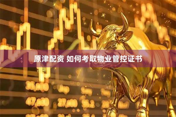原津配资 如何考取物业管控证书