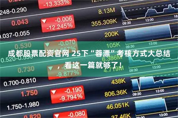 成都股票配资官网 25下“蓉漂”考核方式大总结，看这一篇就够了！