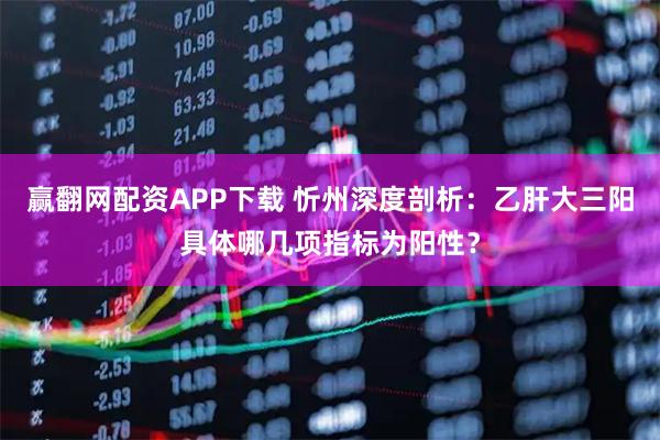 赢翻网配资APP下载 忻州深度剖析：乙肝大三阳具体哪几项指标为阳性？