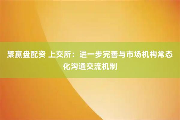 聚赢盘配资 上交所：进一步完善与市场机构常态化沟通交流机制
