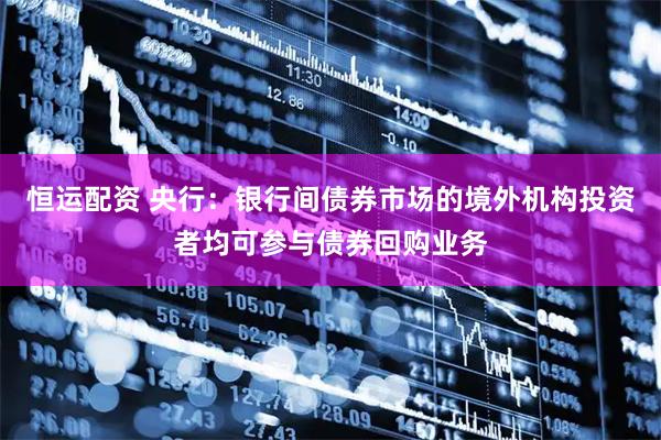 恒运配资 央行：银行间债券市场的境外机构投资者均可参与债券回购业务