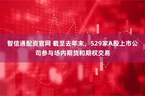 智信通配资官网 截至去年末，529家A股上市公司参与场内期货和期权交易