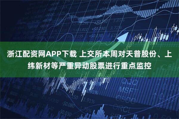 浙江配资网APP下载 上交所本周对天普股份、上纬新材等严重异动股票进行重点监控