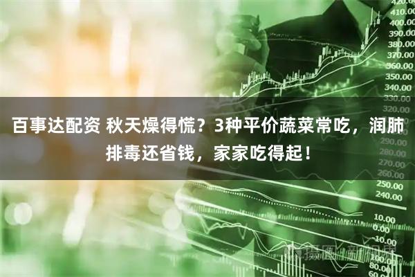百事达配资 秋天燥得慌？3种平价蔬菜常吃，润肺排毒还省钱，家家吃得起！