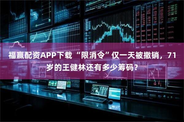福赢配资APP下载 “限消令”仅一天被撤销，71岁的王健林还有多少筹码？
