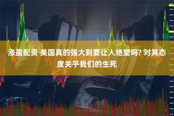 涨盈配资 美国真的强大到要让人绝望吗? 对其态度关乎我们的生死