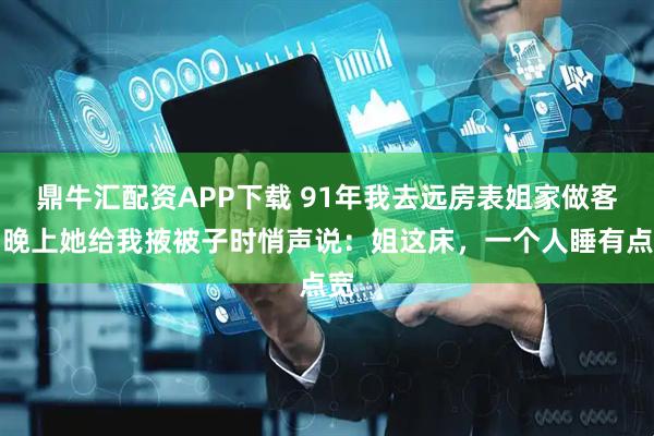 鼎牛汇配资APP下载 91年我去远房表姐家做客，晚上她给我掖被子时悄声说：姐这床，一个人睡有点宽
