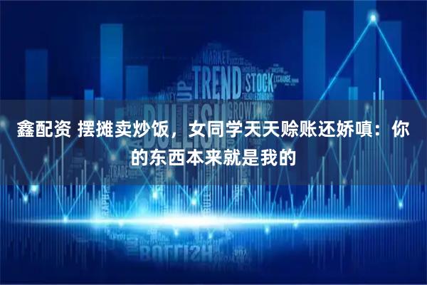 鑫配资 摆摊卖炒饭，女同学天天赊账还娇嗔：你的东西本来就是我的