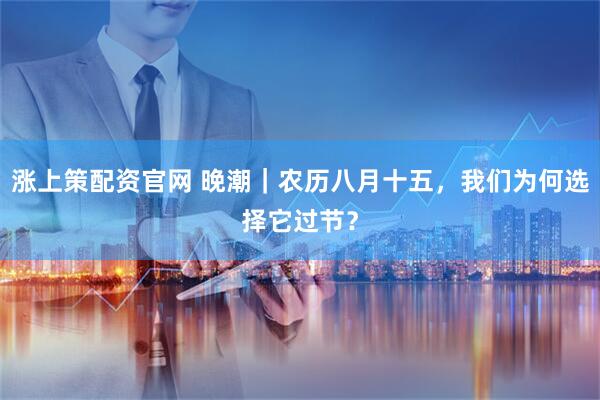 涨上策配资官网 晚潮｜农历八月十五，我们为何选择它过节？