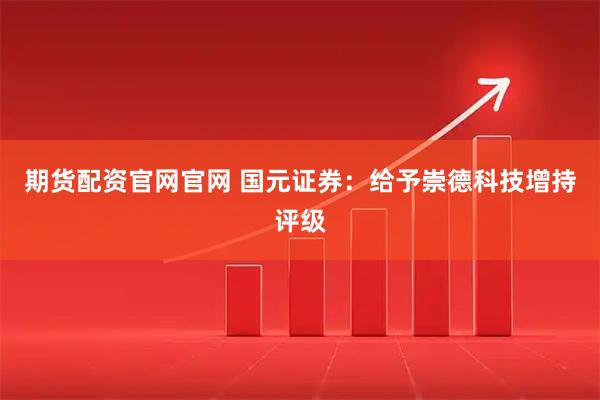 期货配资官网官网 国元证券：给予崇德科技增持评级
