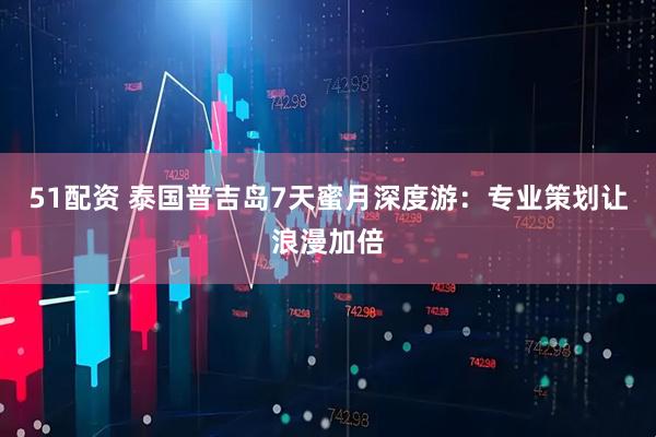 51配资 泰国普吉岛7天蜜月深度游：专业策划让浪漫加倍