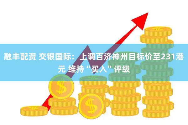 融丰配资 交银国际：上调百济神州目标价至231港元 维持“买入”评级