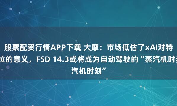 股票配资行情APP下载 大摩：市场低估了xAI对特斯拉的意义，FSD 14.3或将成为自动驾驶的“蒸汽机时刻”