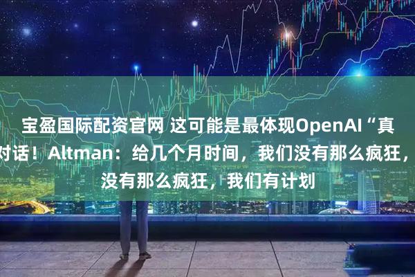 宝盈国际配资官网 这可能是最体现OpenAI“真正意图”的对话！Altman：给几个月时间，我们没有那么疯狂，我们有计划
