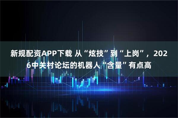 新规配资APP下载 从“炫技”到“上岗”，2026中关村论坛的机器人“含量”有点高