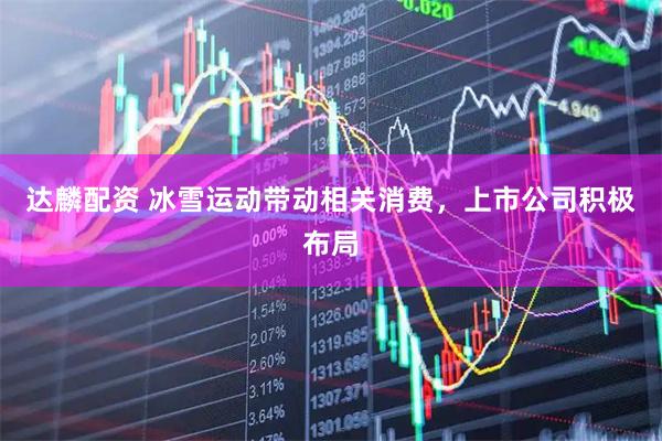 达麟配资 冰雪运动带动相关消费，上市公司积极布局