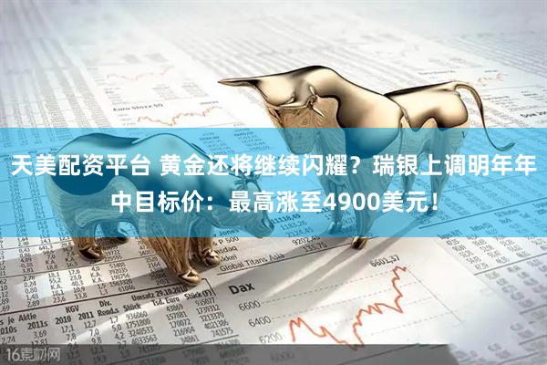 天美配资平台 黄金还将继续闪耀？瑞银上调明年年中目标价：最高涨至4900美元！