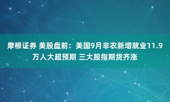 摩根证券 美股盘前：美国9月非农新增就业11.9万人大超预期 三大股指期货齐涨