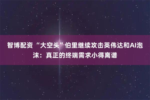智博配资 “大空头”伯里继续攻击英伟达和AI泡沫：真正的终端需求小得离谱