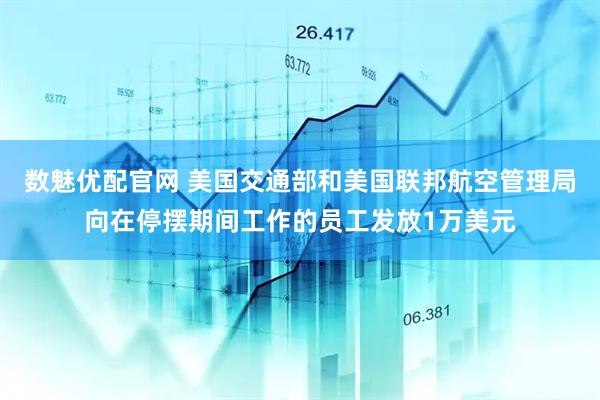 数魅优配官网 美国交通部和美国联邦航空管理局向在停摆期间工作的员工发放1万美元