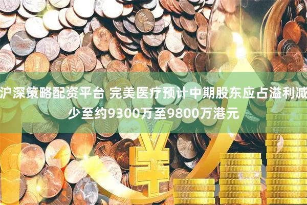沪深策略配资平台 完美医疗预计中期股东应占溢利减少至约9300万至9800万港元