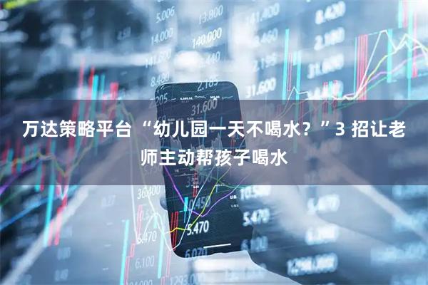万达策略平台 “幼儿园一天不喝水？”3 招让老师主动帮孩子喝水