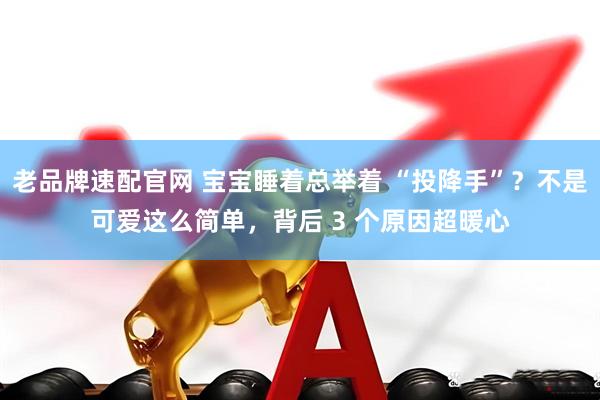 老品牌速配官网 宝宝睡着总举着 “投降手”？不是可爱这么简单，背后 3 个原因超暖心