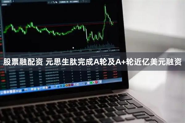 股票融配资 元思生肽完成A轮及A+轮近亿美元融资