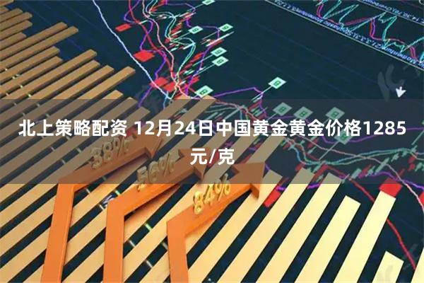 北上策略配资 12月24日中国黄金黄金价格1285元/克