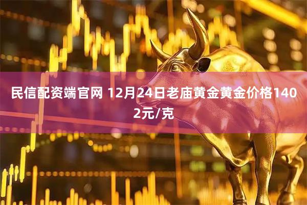 民信配资端官网 12月24日老庙黄金黄金价格1402元/克