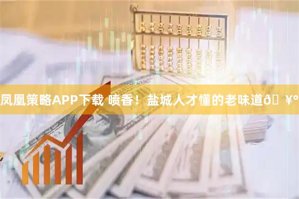 凤凰策略APP下载 喷香！盐城人才懂的老味道🥰