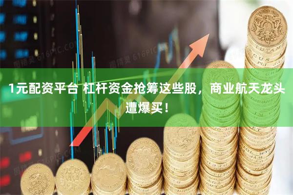 1元配资平台 杠杆资金抢筹这些股，商业航天龙头遭爆买！