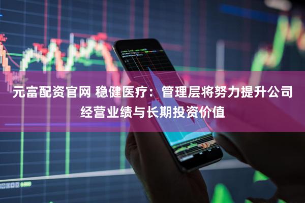 元富配资官网 稳健医疗：管理层将努力提升公司经营业绩与长期投资价值