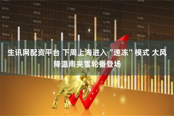 生讯网配资平台 下周上海进入“速冻”模式 大风降温雨夹雪轮番登场