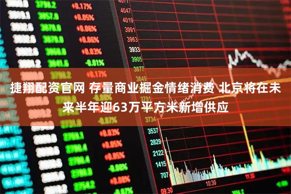 捷翔配资官网 存量商业掘金情绪消费 北京将在未来半年迎63万平方米新增供应
