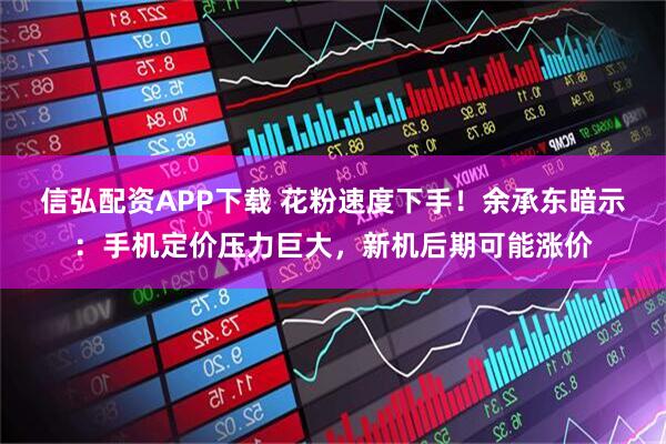 信弘配资APP下载 花粉速度下手！余承东暗示：手机定价压力巨大，新机后期可能涨价