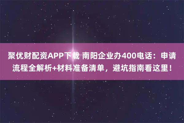 聚优财配资APP下载 南阳企业办400电话：申请流程全解析+材料准备清单，避坑指南看这里！