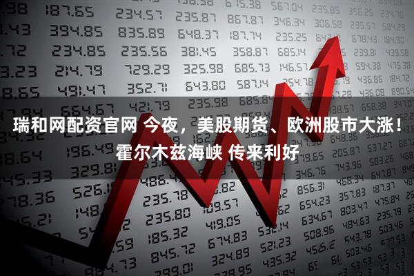 瑞和网配资官网 今夜，美股期货、欧洲股市大涨！霍尔木兹海峡 传来利好