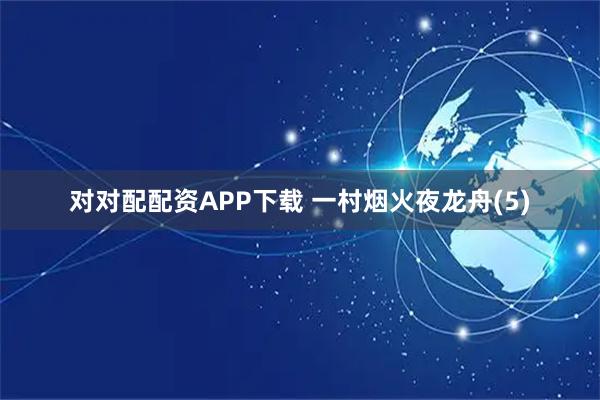 对对配配资APP下载 一村烟火夜龙舟(5)