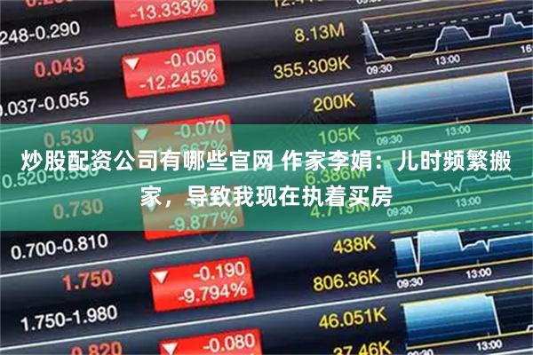 炒股配资公司有哪些官网 作家李娟：儿时频繁搬家，导致我现在执着买房