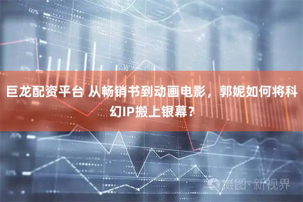 巨龙配资平台 从畅销书到动画电影，郭妮如何将科幻IP搬上银幕？