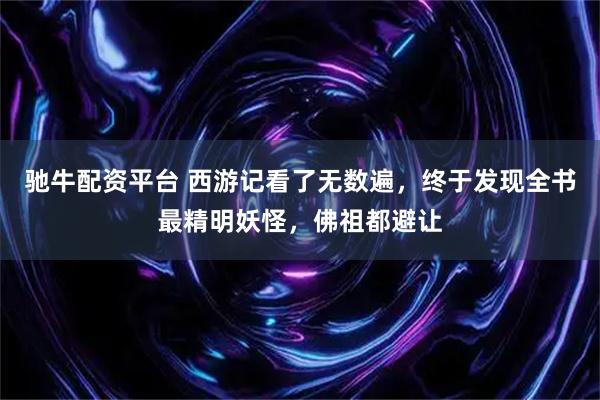 驰牛配资平台 西游记看了无数遍，终于发现全书最精明妖怪，佛祖都避让