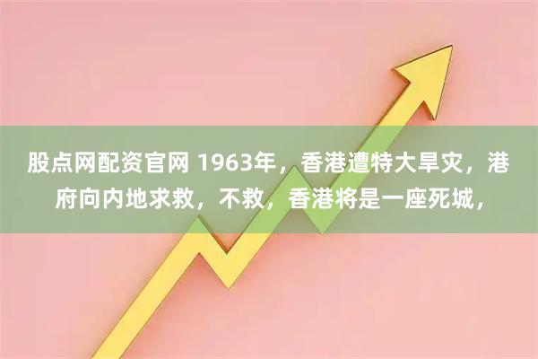 股点网配资官网 1963年，香港遭特大旱灾，港府向内地求救，不救，香港将是一座死城，