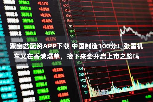 聚宝盆配资APP下载 中国制造100分！张雪机车又在香港爆单，接下来会开启上市之路吗