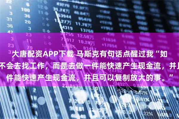 大唐配资APP下载 马斯克有句话点醒过我“如果今天我破产了，绝对不会去找工作，而是去做一件能快速产生现金流，并且可以复制放大的事。”